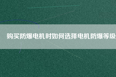 購買防爆電機(jī)時(shí)如何選擇電機(jī)防爆等級