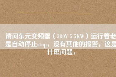 請問東元變頻器（380V 5.5KW）運(yùn)行著老是自動(dòng)停止stop，沒有其他的報(bào)警，這是什么問題，
