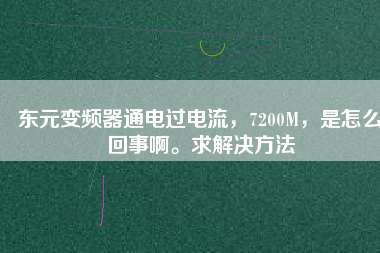 東元變頻器通電過電流，7200M，是怎么回事啊。求解決方法