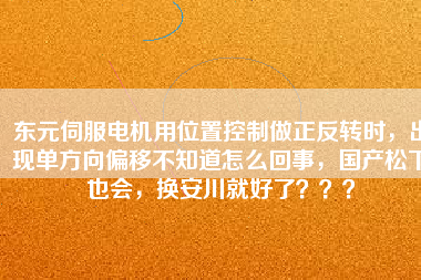 東元伺服電機用位置控制做正反轉時，出現(xiàn)單方向偏移不知道怎么回事，國產(chǎn)松下也會，換安川就好了？？？