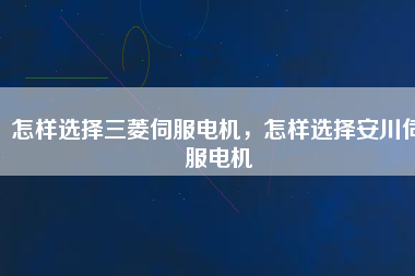 怎樣選擇三菱伺服電機(jī)，怎樣選擇安川伺服電機(jī)