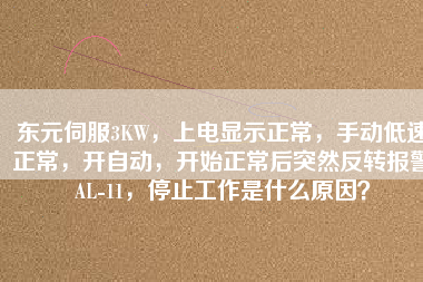 東元伺服3KW，上電顯示正常，手動低速正常，開自動，開始正常后突然反轉(zhuǎn)報(bào)警AL-11，停止工作是什么原因？