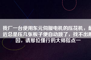 我廠一臺使用東元伺服電機的壓花機，最近總是壓幾張板子便自動跳了，找不出原因，請那位懂行的大師指點一