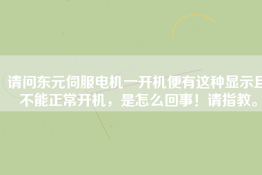 請(qǐng)問(wèn)東元伺服電機(jī)一開(kāi)機(jī)便有這種顯示且不能正常開(kāi)機(jī)，是怎么回事！請(qǐng)指教。