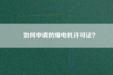 如何申請(qǐng)防爆電機(jī)許可證？