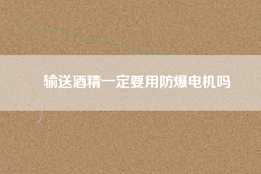 輸送酒精一定要用防爆電機(jī)嗎