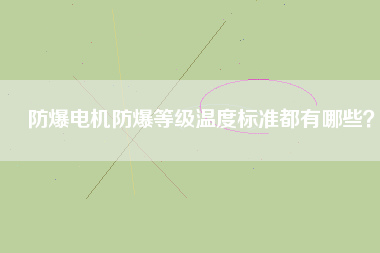 防爆電機防爆等級溫度標準都有哪些？