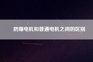 防爆電機(jī)和普通電機(jī)之間的區(qū)別 防爆電機(jī)和普通電機(jī)之間的區(qū)別