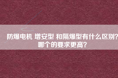 防爆電機(jī) 增安型 和隔爆型有什么區(qū)別?哪個的要求更高? 防爆電機(jī) 增安型 和隔爆型有什么區(qū)別?哪個的要求更高?