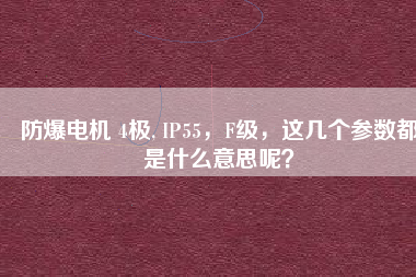 防爆電機(jī) 4極, IP55，F(xiàn)級(jí)，這幾個(gè)參數(shù)都是什么意思呢？