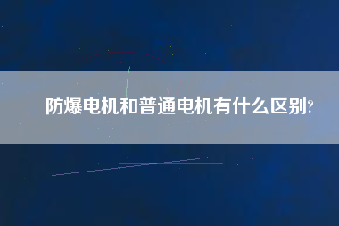 防爆電機(jī)和普通電機(jī)有什么區(qū)別?