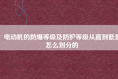 電動機(jī)的防爆等級及防護(hù)等級從高到低是怎么劃分的