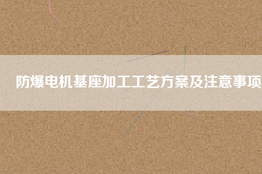 防爆電機(jī)基座加工工藝方桉及注意事項