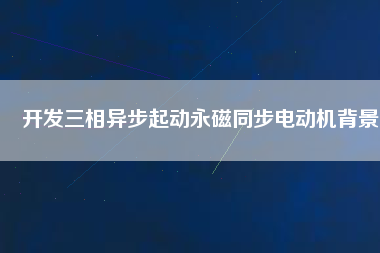開發(fā)三相異步起動永磁同步電動機(jī)背景