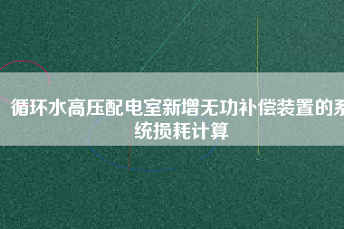 循環(huán)水高壓配電室新增無功補(bǔ)償裝置的系統(tǒng)損耗計(jì)算