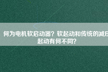 何為電機(jī)軟啟動(dòng)器？軟起動(dòng)和傳統(tǒng)的減壓起動(dòng)有何不同？