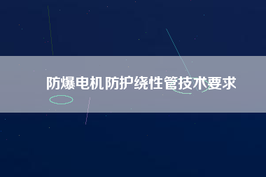 防爆電機防護(hù)繞性管技術(shù)要求