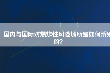 國內(nèi)與國際對(duì)爆炸性風(fēng)險(xiǎn)場(chǎng)所是如何辨別的？