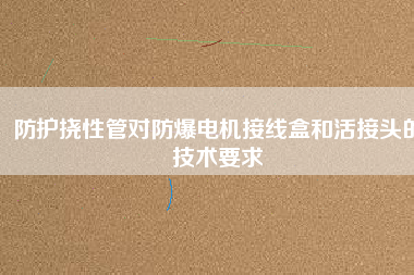 防護(hù)撓性管對防爆電機(jī)接線盒和活接頭的技術(shù)要求