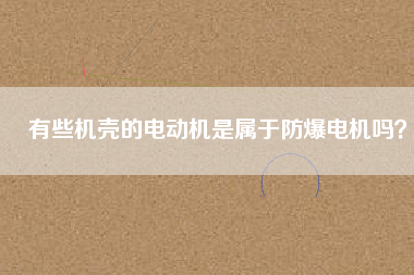 有些機(jī)殼的電動機(jī)是屬于防爆電機(jī)嗎？