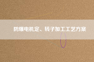 防爆電機(jī)定、轉(zhuǎn)子加工工藝方桉