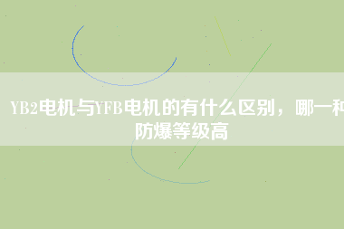 YB2電機(jī)與YFB電機(jī)的有什么區(qū)別，哪一種防爆等級(jí)高