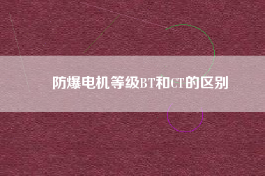 防爆電機(jī)等級(jí)BT和CT的區(qū)別