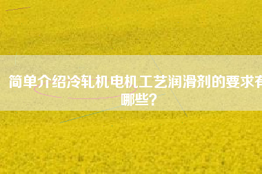 簡(jiǎn)單介紹冷軋機(jī)電機(jī)工藝潤(rùn)滑劑的要求有哪些？