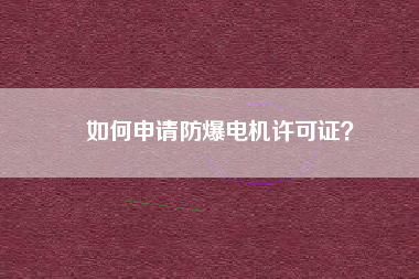 如何申請(qǐng)防爆電機(jī)許可證？