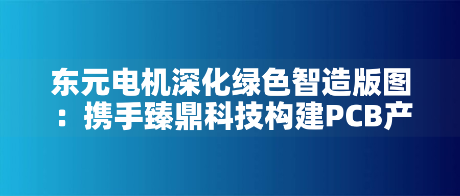東元電機深化綠色智造版圖：攜手臻鼎科技構(gòu)建PCB產(chǎn)業(yè)低碳生態(tài)東元電機深化綠色智造版圖：攜手臻鼎科技構(gòu)建PCB產(chǎn)業(yè)低碳生態(tài)