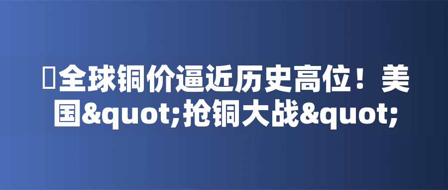 全球銅價逼近歷史高位！美國"搶銅大戰(zhàn)"或引發(fā)庫存失衡危機(jī)全球銅價逼近歷史高位！美國"搶銅大戰(zhàn)"或引發(fā)庫存失衡危機(jī)